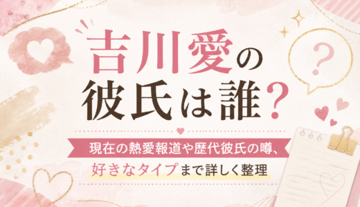 吉川愛の彼氏は誰？現在の熱愛報道や歴代彼氏の噂、好きなタイプまで詳しく整理