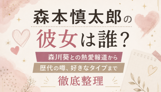 森本慎太郎の彼女は誰？森川葵との熱愛報道から歴代の噂、好きなタイプまで徹底整理
