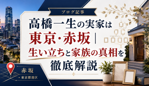 高橋一生の実家は東京・赤坂｜生い立ちと家族の真相を徹底解説
