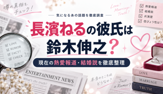 長濱ねるの彼氏は鈴木伸之？現在の熱愛報道・結婚説を徹底整理