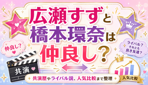 広瀬すずと橋本環奈は仲良し？共演歴やライバル説、人気比較まで整理